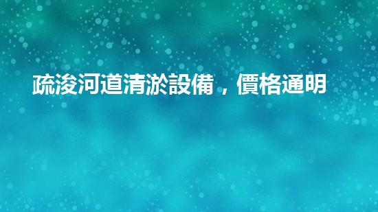 疏浚河道清淤設備，價格通明刨析！